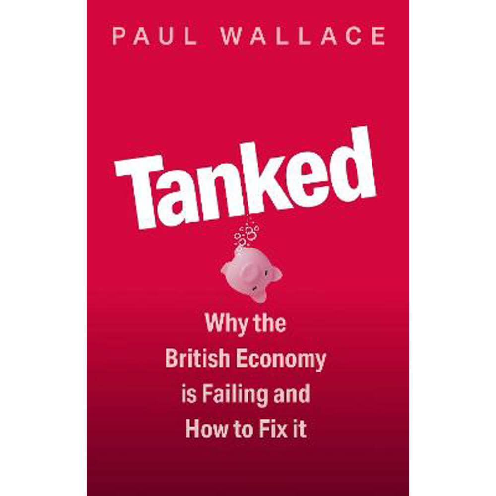 Tanked: Why the British Economy is Failing and How to Fix It (Hardback) - Paul Wallace